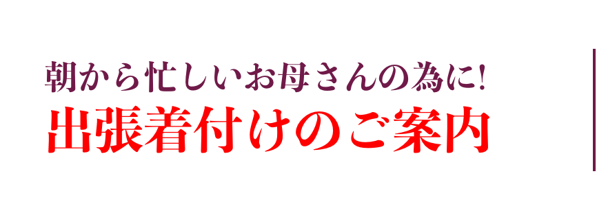 朝から忙しいお母さんのために、出張着付け